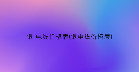 铜 电线价格表(铜电线价格表)